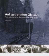 Auf getrennten Gleisen. Reichsbahn und Bundesbahn 1945-1989